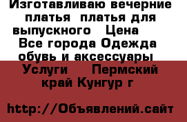 Изготавливаю вечерние платья, платья для выпускного › Цена ­ 1 - Все города Одежда, обувь и аксессуары » Услуги   . Пермский край,Кунгур г.